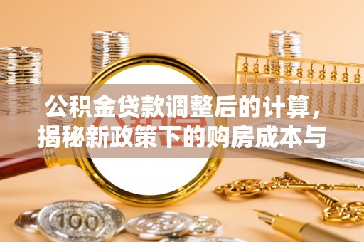科尔沁公积金贷款调整后的计算，揭秘新政策下的购房成本与规划