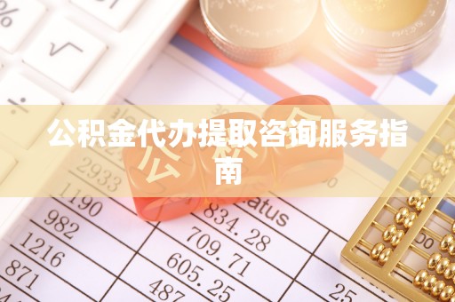 科尔沁公积金代办提取咨询服务指南