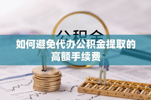 科尔沁如何避免代办公积金提取的高额手续费