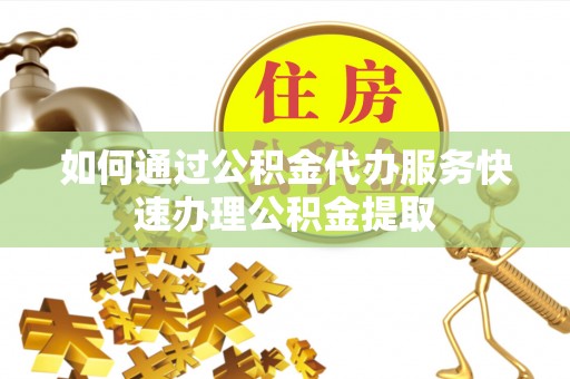 科尔沁如何通过公积金代办服务快速办理公积金提取