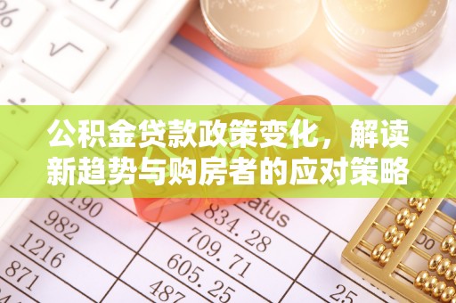 科尔沁公积金贷款政策变化，解读新趋势与购房者的应对策略