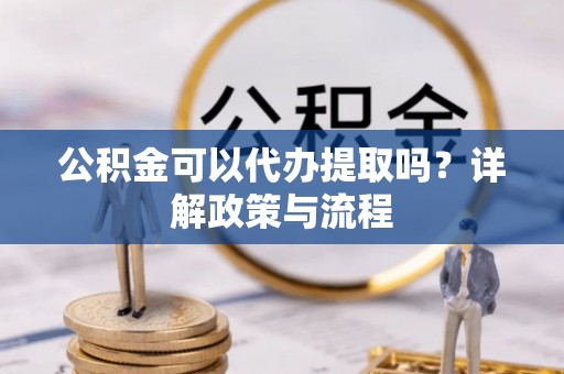 科尔沁公积金可以代办提取吗？详解政策与流程