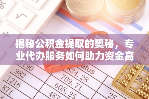 科尔沁揭秘公积金提取的奥秘，专业代办服务如何助力资金高效管理