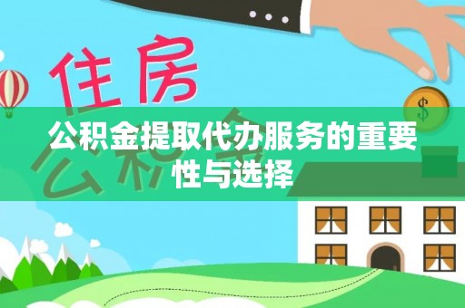 科尔沁公积金提取代办服务的重要性与选择
