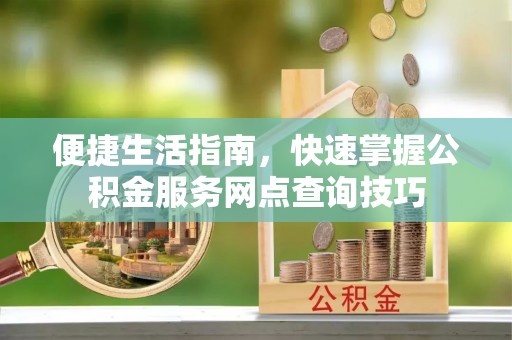 科尔沁便捷生活指南，快速掌握公积金服务网点查询技巧