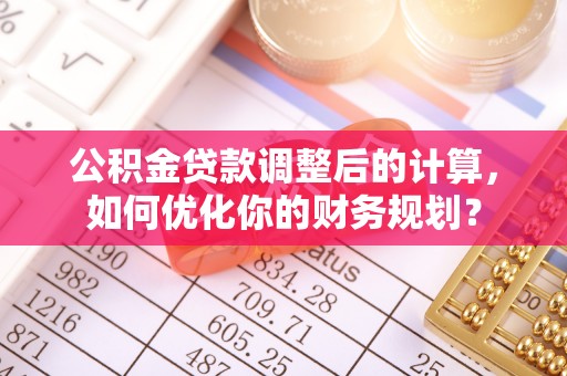 科尔沁公积金贷款调整后的计算，如何优化你的财务规划？