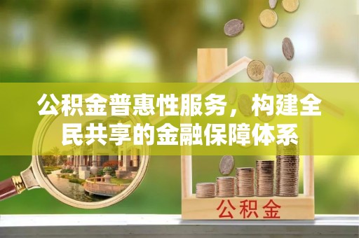 科尔沁公积金普惠性服务，构建全民共享的金融保障体系
