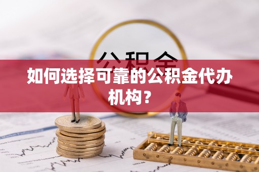 科尔沁如何选择可靠的公积金代办机构？
