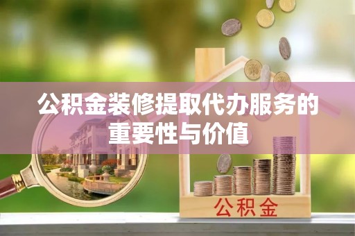 科尔沁公积金装修提取代办服务的重要性与价值