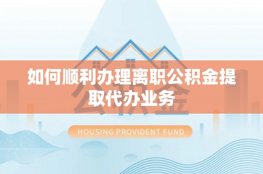 科尔沁如何顺利办理离职公积金提取代办业务