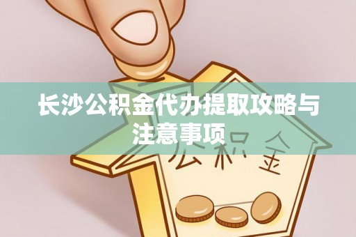 科尔沁长沙公积金代办提取攻略与注意事项