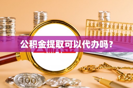 科尔沁公积金提取可以代办吗？