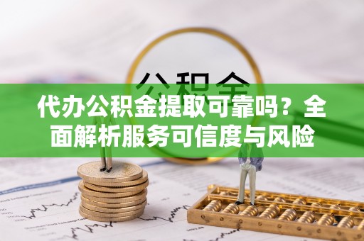 科尔沁代办公积金提取可靠吗？全面解析服务可信度与风险