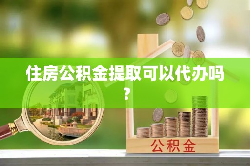 科尔沁住房公积金提取可以代办吗？