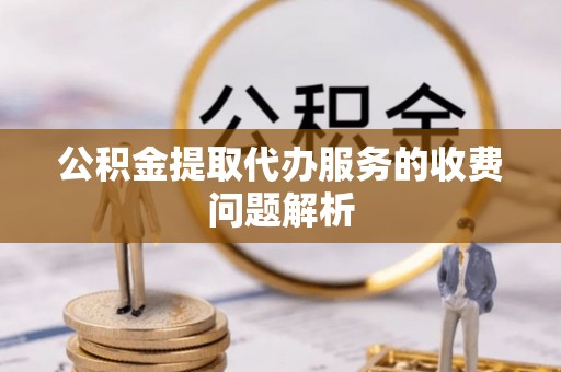 科尔沁公积金提取代办服务的收费问题解析