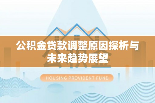 科尔沁公积金贷款调整原因探析与未来趋势展望