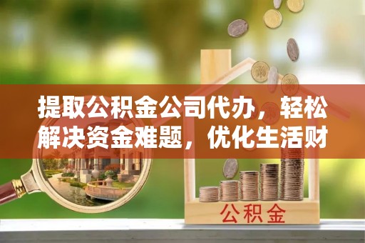 科尔沁提取公积金公司代办，轻松解决资金难题，优化生活财务管理