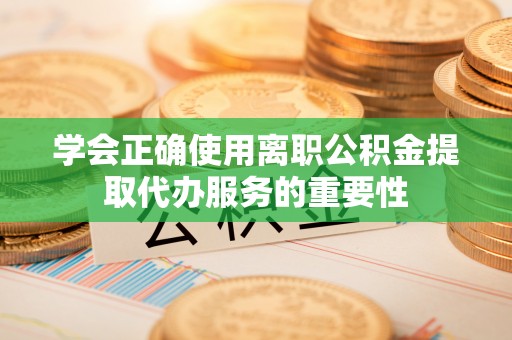 科尔沁学会正确使用离职公积金提取代办服务的重要性