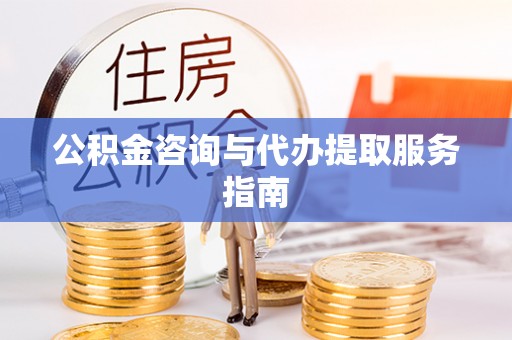 科尔沁公积金咨询与代办提取服务指南