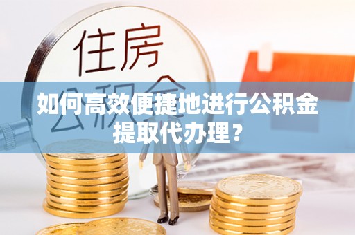 科尔沁如何高效便捷地进行公积金提取代办理？