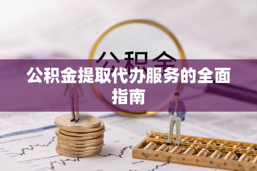 科尔沁公积金提取代办服务的全面指南