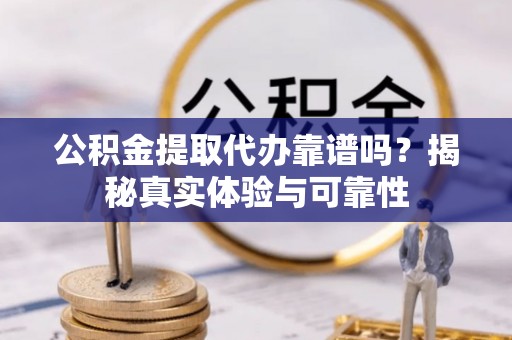 科尔沁公积金提取代办靠谱吗？揭秘真实体验与可靠性