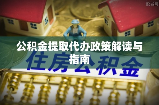 科尔沁公积金提取代办政策解读与指南