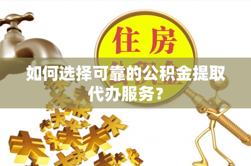 科尔沁如何选择可靠的公积金提取代办服务？