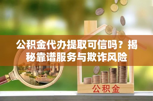 科尔沁公积金代办提取可信吗？揭秘靠谱服务与欺诈风险
